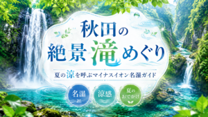 秋田の絶景滝めぐり｜夏の涼を呼ぶマイナスイオン名瀑ガイド