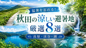 猛暑を忘れる！秋田の涼しい避暑地厳選8選｜高原・渓谷・湖
